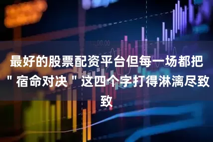 最好的股票配资平台但每一场都把＂宿命对决＂这四个字打得淋漓尽致
