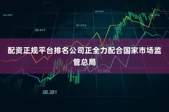 配资正规平台排名公司正全力配合国家市场监管总局