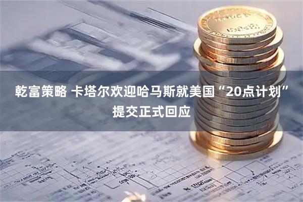 乾富策略 卡塔尔欢迎哈马斯就美国“20点计划”提交正式回应