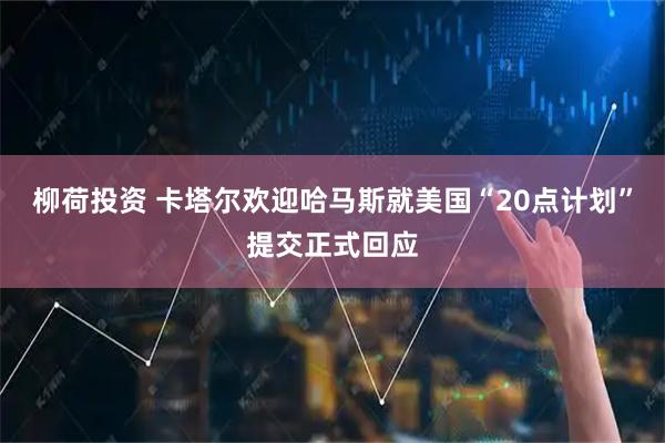 柳荷投资 卡塔尔欢迎哈马斯就美国“20点计划”提交正式回应