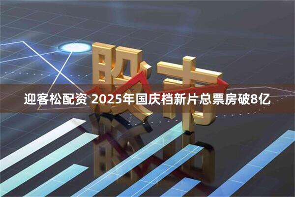 迎客松配资 2025年国庆档新片总票房破8亿