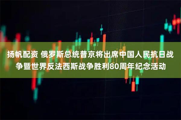 扬帆配资 俄罗斯总统普京将出席中国人民抗日战争暨世界反法西斯战争胜利80周年纪念活动